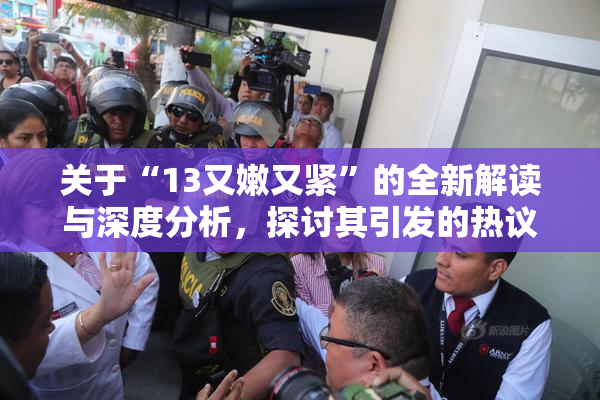 关于“13又嫩又紧”的全新解读与深度分析，探讨其引发的热议话题！