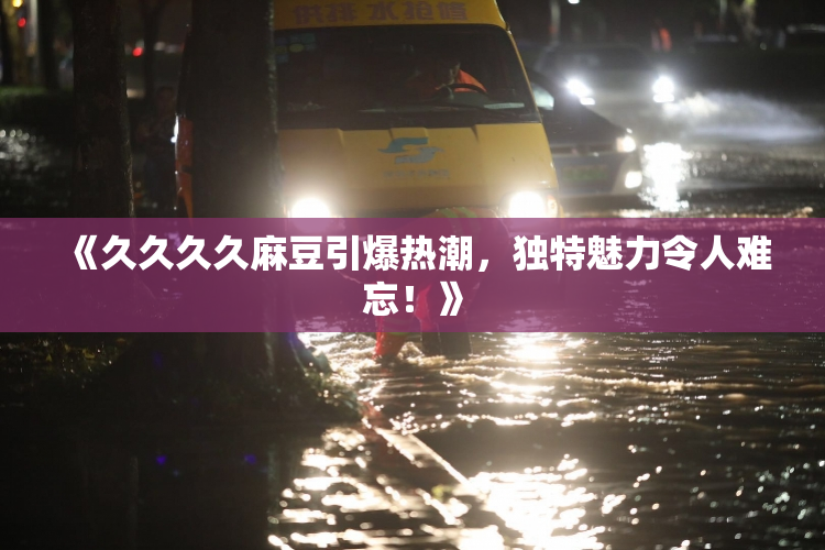 《久久久久麻豆引爆热潮，独特魅力令人难忘！》