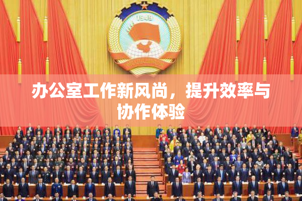 办公室工作新风尚，提升效率与协作体验