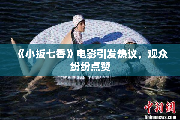 《小扳七香》电影引发热议，观众纷纷点赞