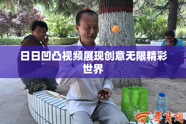 日日凹凸视频展现创意无限精彩世界