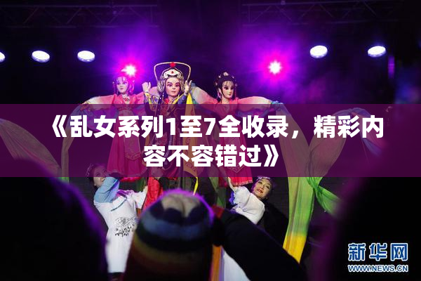 《乱女系列1至7全收录，精彩内容不容错过》