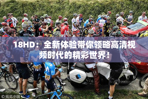 18HD：全新体验带你领略高清视频时代的精彩世界！