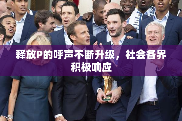 释放P的呼声不断升级，社会各界积极响应