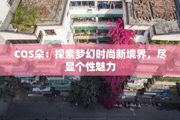 COS朵：探索梦幻时尚新境界，尽显个性魅力