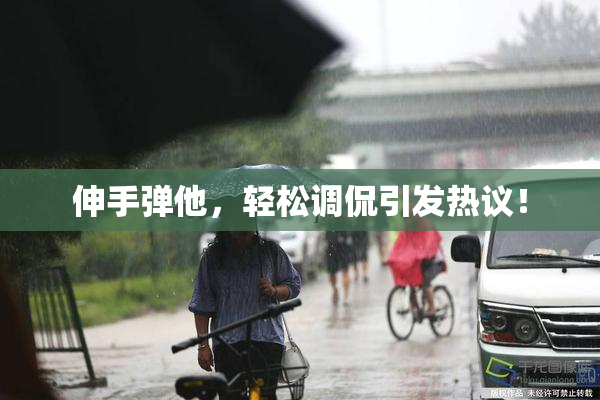 伸手弹他，轻松调侃引发热议！