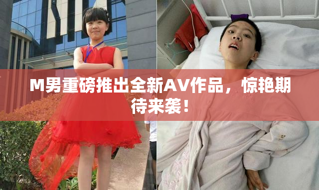 M男重磅推出全新AV作品，惊艳期待来袭！