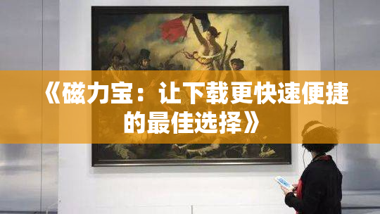 《磁力宝：让下载更快速便捷的最佳选择》