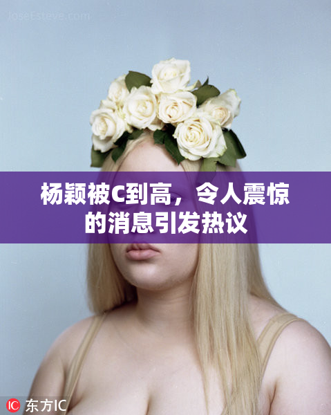 杨颖被C到高，令人震惊的消息引发热议
