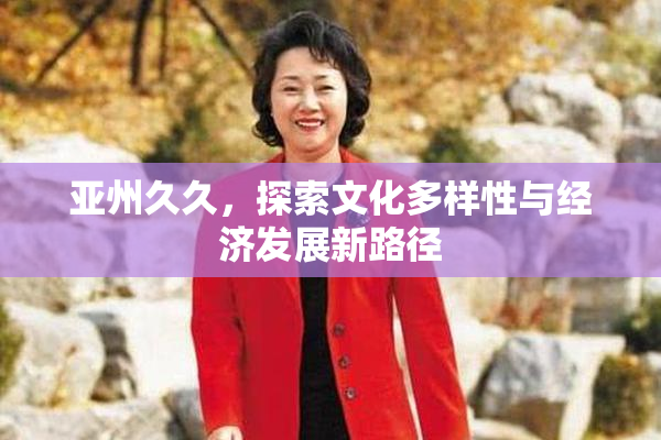 亚州久久，探索文化多样性与经济发展新路径