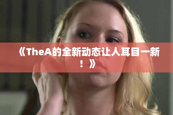 《TheA的全新动态让人耳目一新！》