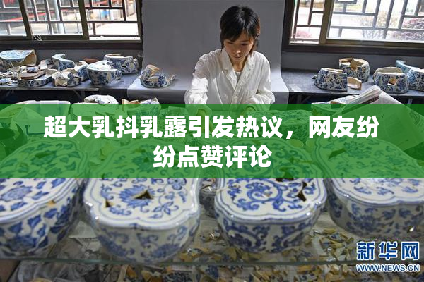 超大乳抖乳露引发热议，网友纷纷点赞评论