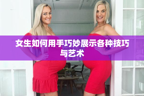 女生如何用手巧妙展示各种技巧与艺术
