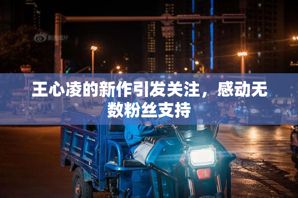 王心凌的新作引发关注，感动无数粉丝支持