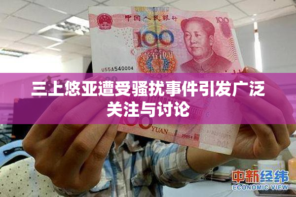 三上悠亚遭受骚扰事件引发广泛关注与讨论
