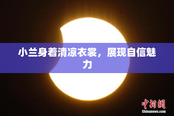 小兰身着清凉衣裳，展现自信魅力