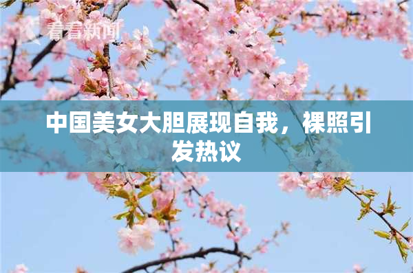 中国美女大胆展现自我，裸照引发热议