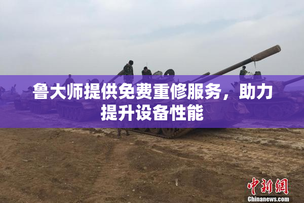 鲁大师提供免费重修服务，助力提升设备性能