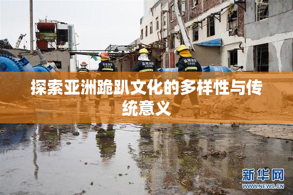 探索亚洲跪趴文化的多样性与传统意义