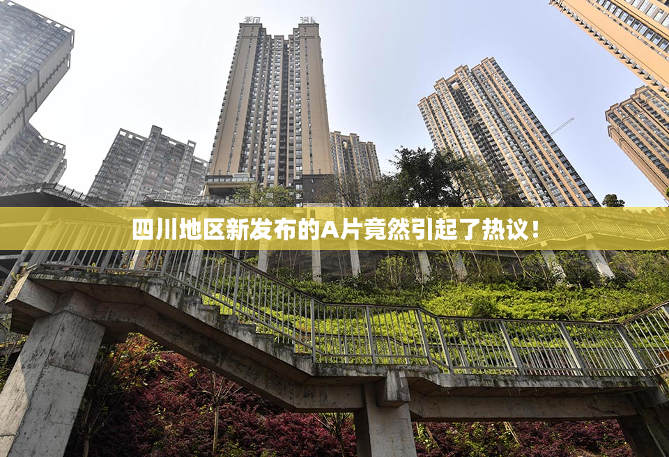 四川地区新发布的A片竟然引起了热议！
