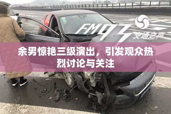 余男惊艳三级演出，引发观众热烈讨论与关注