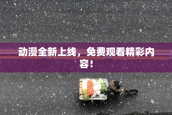 动漫全新上线，免费观看精彩内容！