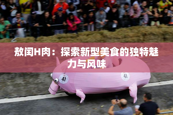 敖闰H肉：探索新型美食的独特魅力与风味