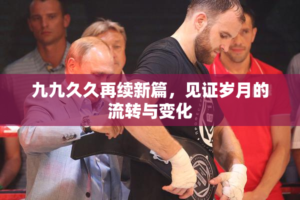 九九久久再续新篇，见证岁月的流转与变化