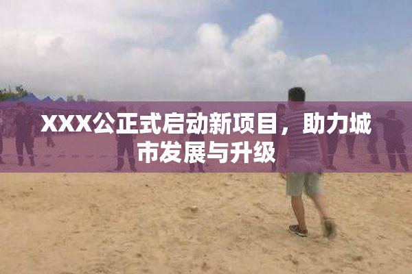 XXX公正式启动新项目，助力城市发展与升级