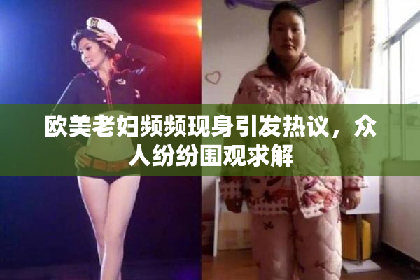 欧美老妇频频现身引发热议，众人纷纷围观求解