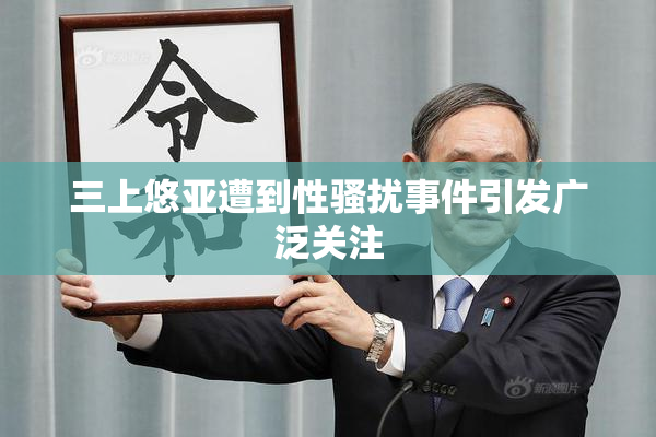 三上悠亚遭到性骚扰事件引发广泛关注