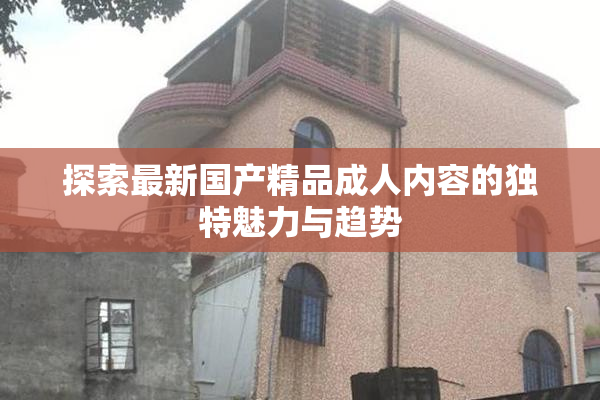 探索最新国产精品成人内容的独特魅力与趋势