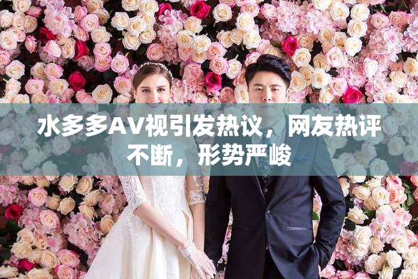 水多多AV视引发热议，网友热评不断，形势严峻