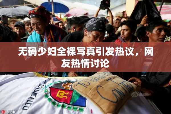 无码少妇全裸写真引发热议，网友热情讨论