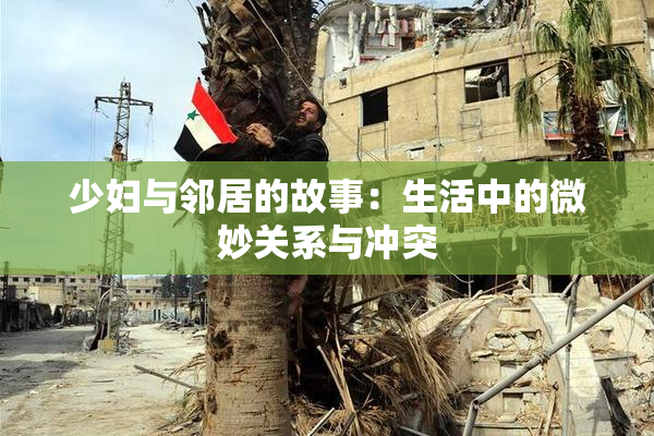 少妇与邻居的故事：生活中的微妙关系与冲突