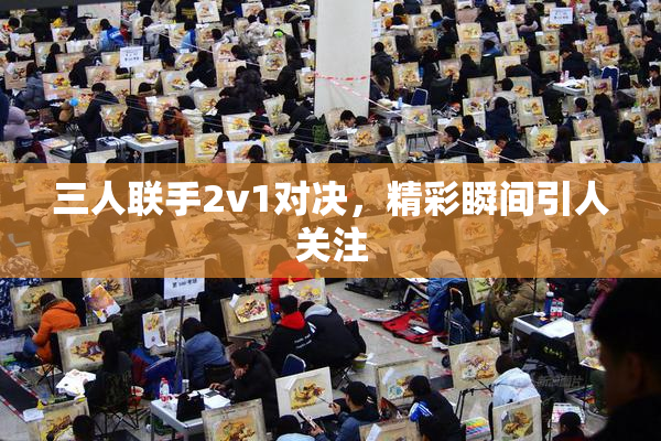 三人联手2v1对决，精彩瞬间引人关注