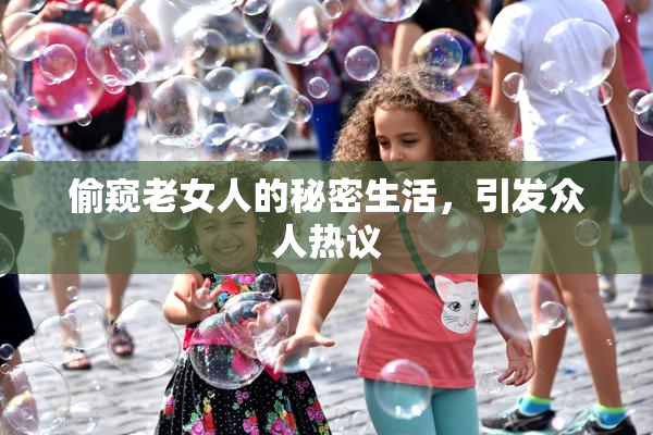 偷窥老女人的秘密生活，引发众人热议