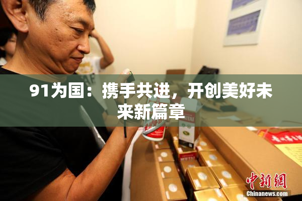 91为国：携手共进，开创美好未来新篇章