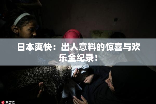 日本爽快：出人意料的惊喜与欢乐全纪录！