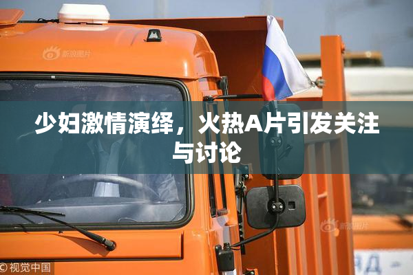 少妇激情演绎，火热A片引发关注与讨论