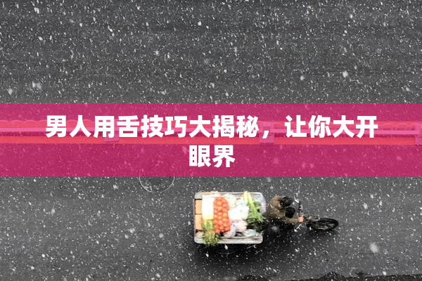 男人用舌技巧大揭秘，让你大开眼界