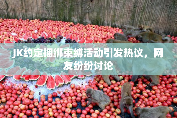 JK约定捆绑束缚活动引发热议，网友纷纷讨论