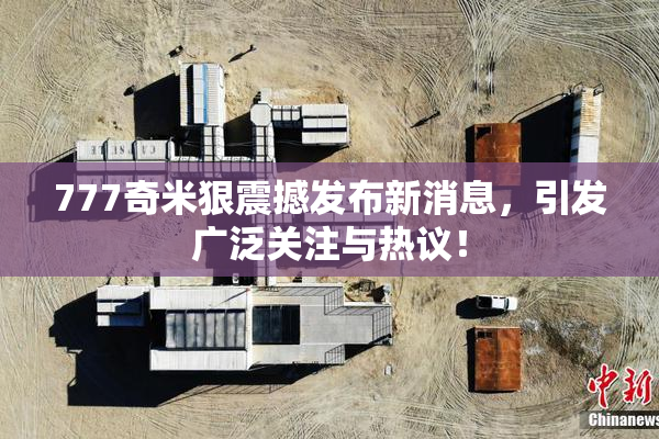 777奇米狠震撼发布新消息，引发广泛关注与热议！
