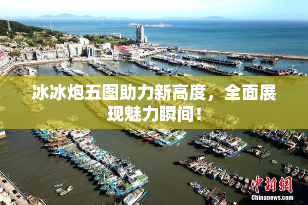 冰冰炮五图助力新高度，全面展现魅力瞬间！