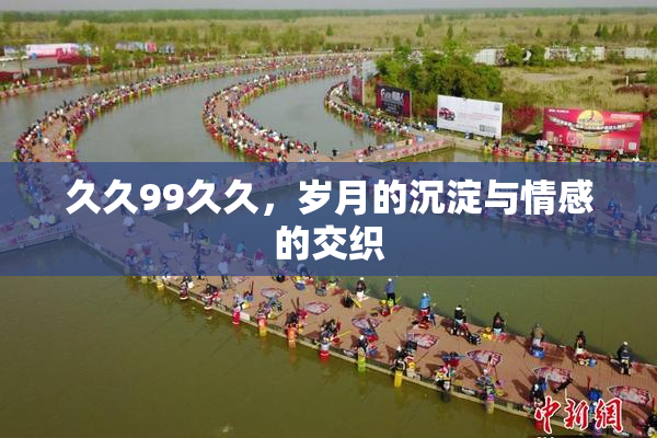 久久99久久，岁月的沉淀与情感的交织