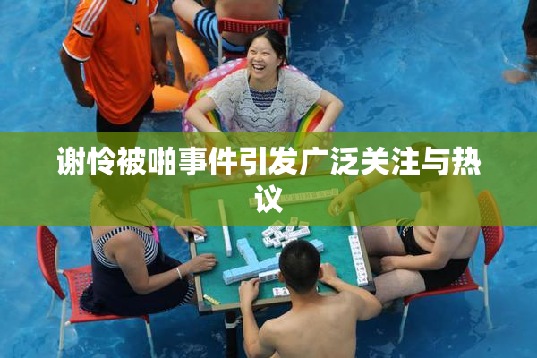 谢怜被啪事件引发广泛关注与热议