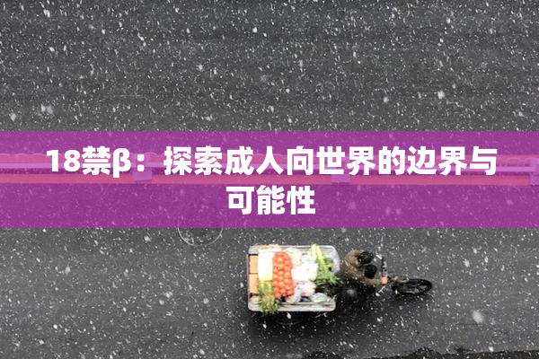 18禁β：探索成人向世界的边界与可能性