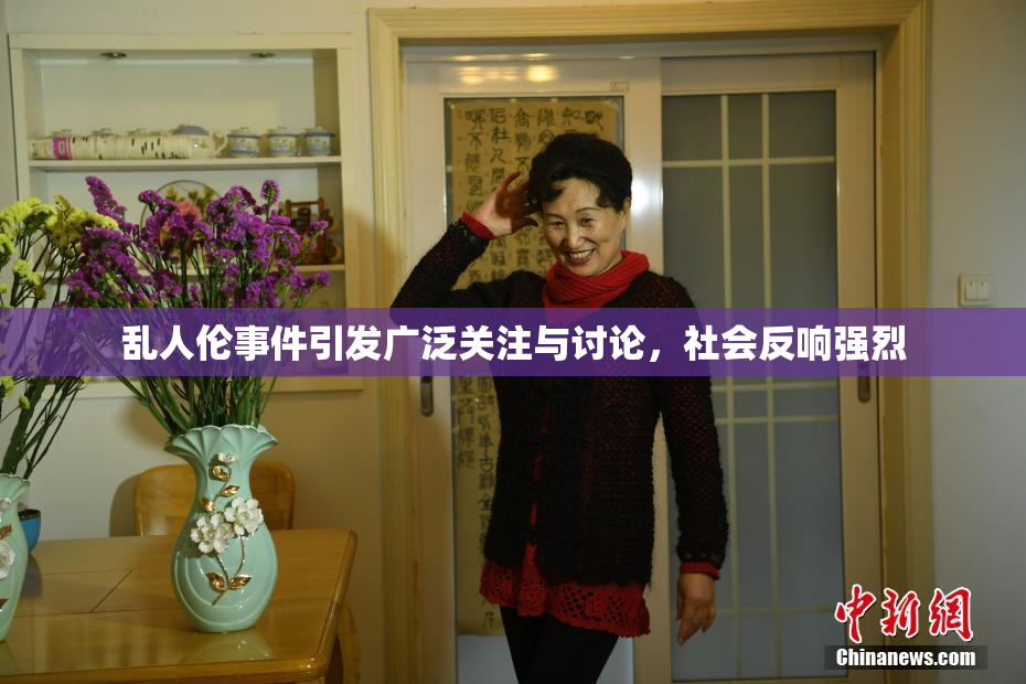 乱人伦事件引发广泛关注与讨论，社会反响强烈