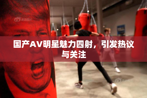 国产AV明星魅力四射，引发热议与关注