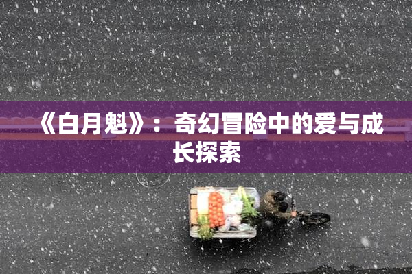 《白月魁》：奇幻冒险中的爱与成长探索